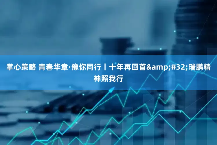 掌心策略 青春华章·豫你同行丨十年再回首&#32;瑞鹏精神照我行