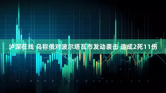 泸深在线 乌称俄对波尔塔瓦市发动袭击 造成2死11伤
