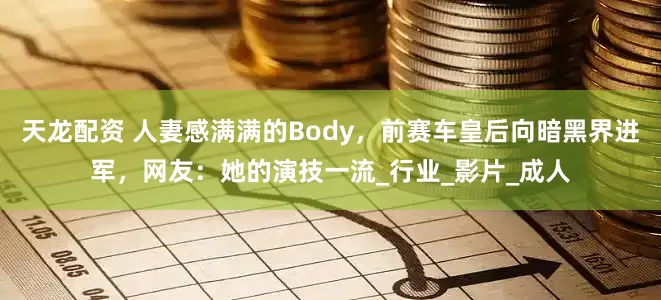 天龙配资 人妻感满满的Body，前赛车皇后向暗黑界进军，网友：她的演技一流_行业_影片_成人