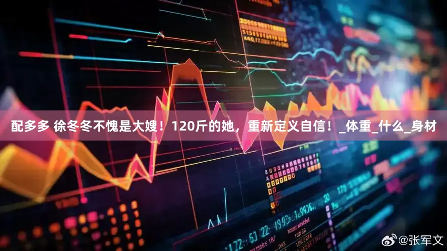 配多多 徐冬冬不愧是大嫂！120斤的她，重新定义自信！_体重_什么_身材