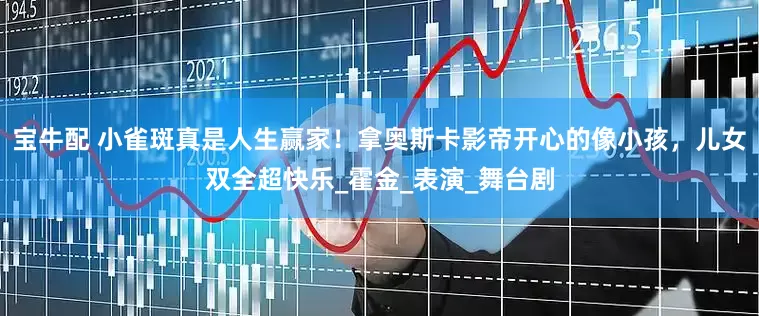 宝牛配 小雀斑真是人生赢家！拿奥斯卡影帝开心的像小孩，儿女双全超快乐_霍金_表演_舞台剧