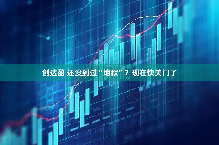 创达盈 还没到过“地狱”？现在快关门了