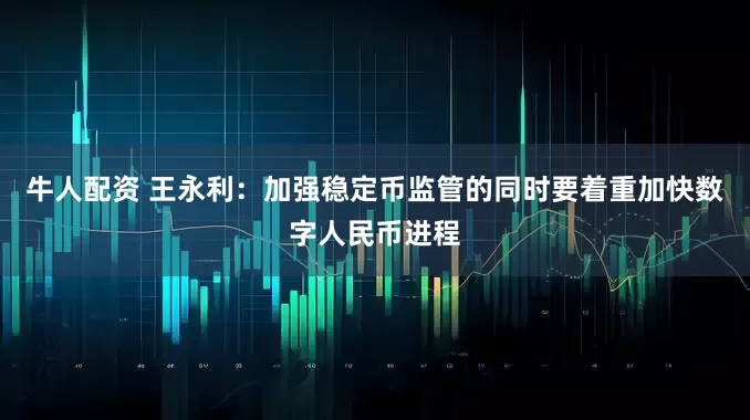 牛人配资 王永利：加强稳定币监管的同时要着重加快数字人民币进程