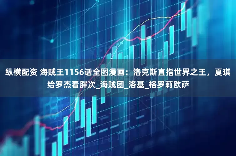 纵横配资 海贼王1156话全图漫画：洛克斯直指世界之王，夏琪给罗杰看胖次_海贼团_洛基_格罗莉欧萨