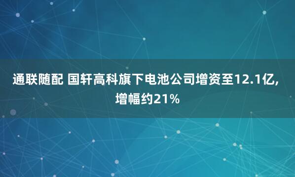 通联随配 国轩高科旗下电池公司增资至12.1亿, 增幅约21%