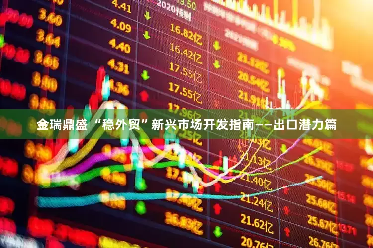 金瑞鼎盛 “稳外贸”新兴市场开发指南——出口潜力篇