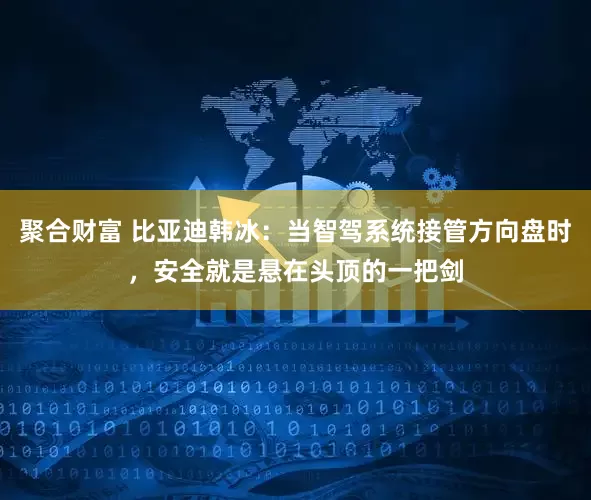 聚合财富 比亚迪韩冰：当智驾系统接管方向盘时，安全就是悬在头顶的一把剑
