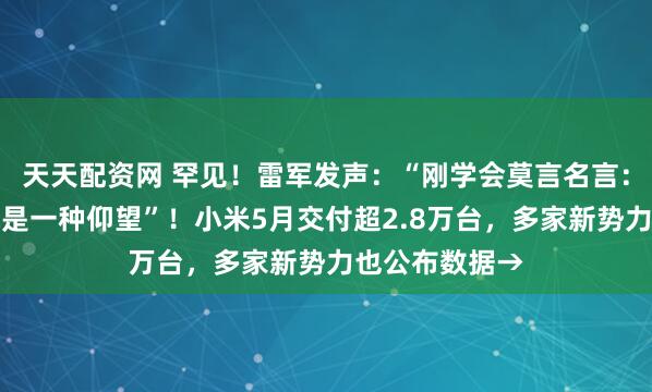 天天配资网 罕见！雷军发声：“刚学会莫言名言：诋毁，本身就是一种仰望”！小米5月交付超2.8万台，多家新势力也公布数据→